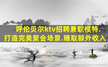 呼伦贝尔ktv招聘兼职模特.打造完美聚会场景.赚取额外收入