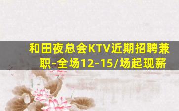 和田夜总会KTV近期招聘兼职-全场12-15/场起现薪
