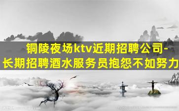 铜陵夜场ktv近期招聘公司-长期招聘酒水服务员抱怨不如努力